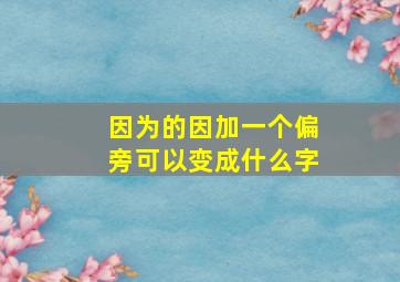 因为的因加一个偏旁可以变成什么字