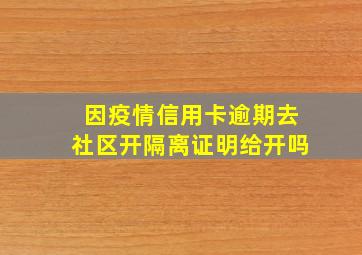 因疫情信用卡逾期去社区开隔离证明给开吗