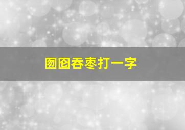 囫囵吞枣打一字