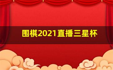 围棋2021直播三星杯