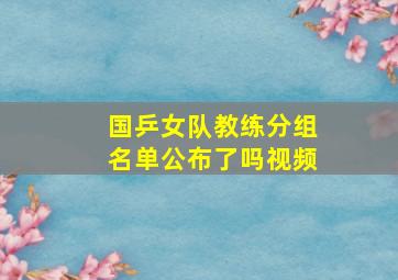 国乒女队教练分组名单公布了吗视频