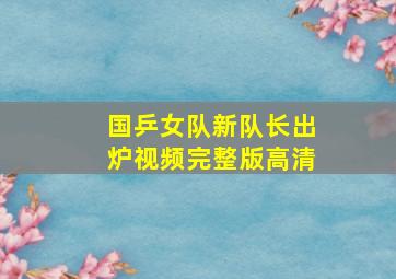 国乒女队新队长出炉视频完整版高清