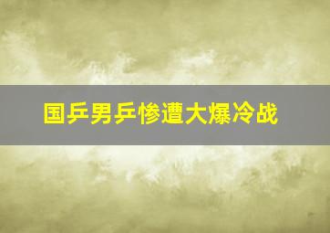 国乒男乒惨遭大爆冷战