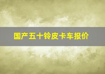 国产五十铃皮卡车报价