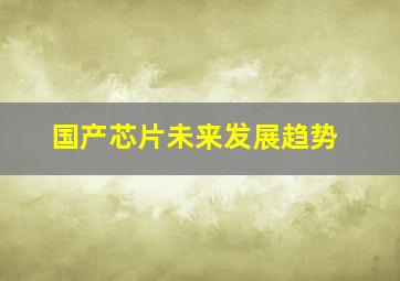 国产芯片未来发展趋势