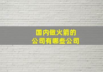 国内做火箭的公司有哪些公司