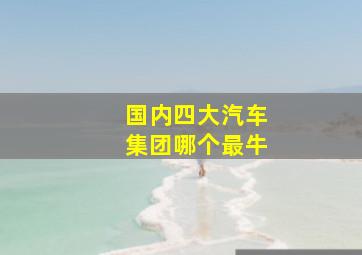 国内四大汽车集团哪个最牛