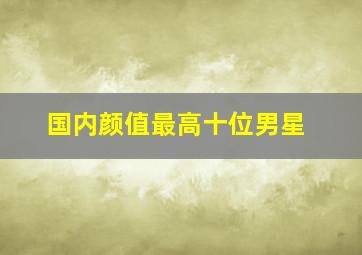 国内颜值最高十位男星