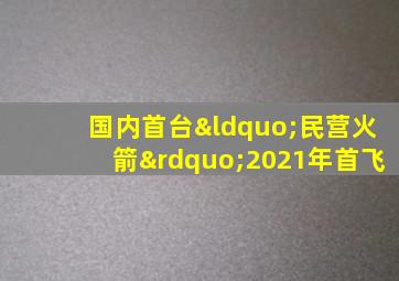 国内首台“民营火箭”2021年首飞