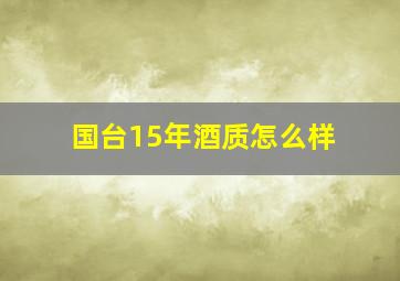 国台15年酒质怎么样