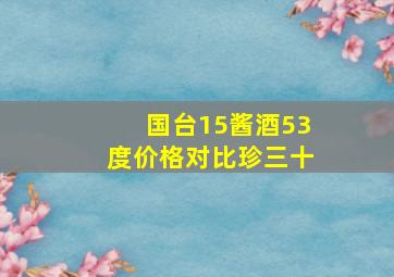 国台15酱酒53度价格对比珍三十