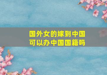 国外女的嫁到中国可以办中国国籍吗