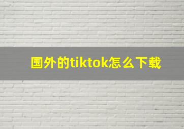 国外的tiktok怎么下载