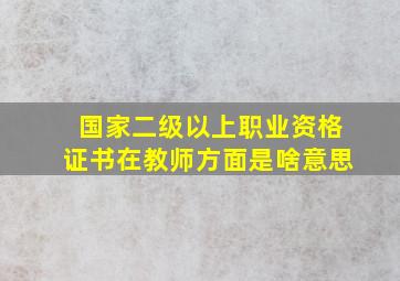 国家二级以上职业资格证书在教师方面是啥意思