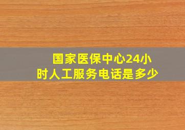 国家医保中心24小时人工服务电话是多少