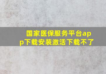 国家医保服务平台app下载安装激活下载不了