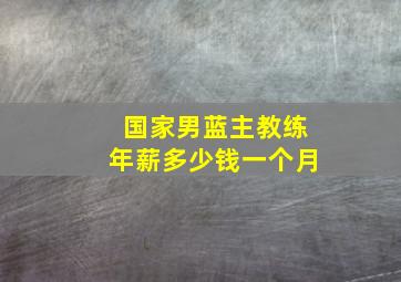 国家男蓝主教练年薪多少钱一个月