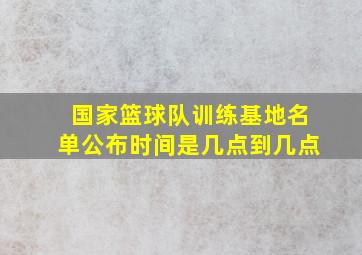 国家篮球队训练基地名单公布时间是几点到几点