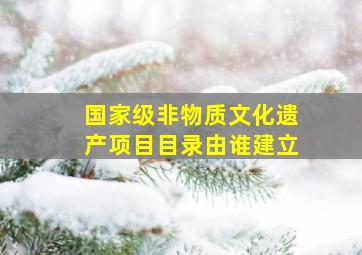 国家级非物质文化遗产项目目录由谁建立