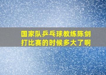 国家队乒乓球教练陈剑打比赛的时候多大了啊