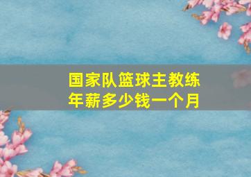 国家队篮球主教练年薪多少钱一个月