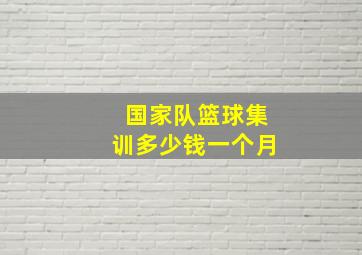 国家队篮球集训多少钱一个月