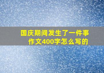 国庆期间发生了一件事作文400字怎么写的