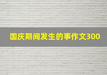 国庆期间发生的事作文300