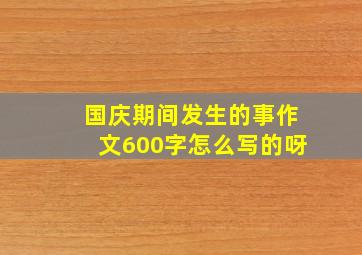 国庆期间发生的事作文600字怎么写的呀