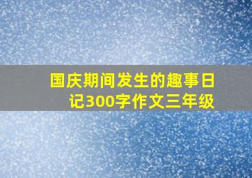 国庆期间发生的趣事日记300字作文三年级