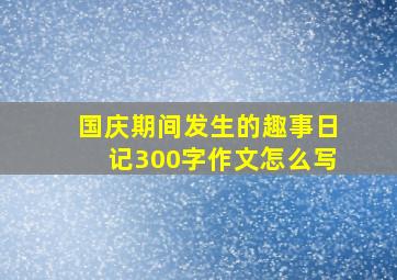 国庆期间发生的趣事日记300字作文怎么写