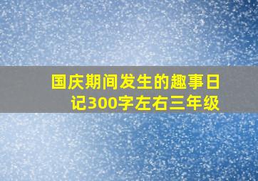 国庆期间发生的趣事日记300字左右三年级