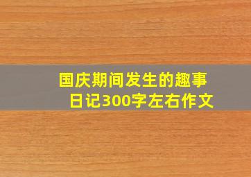 国庆期间发生的趣事日记300字左右作文