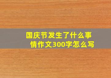 国庆节发生了什么事情作文300字怎么写