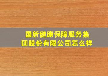 国新健康保障服务集团股份有限公司怎么样