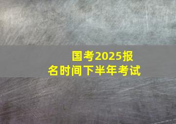 国考2025报名时间下半年考试