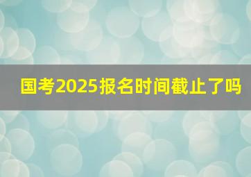 国考2025报名时间截止了吗