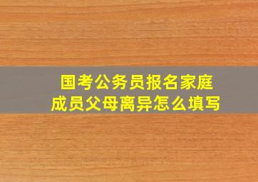 国考公务员报名家庭成员父母离异怎么填写