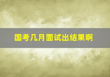 国考几月面试出结果啊