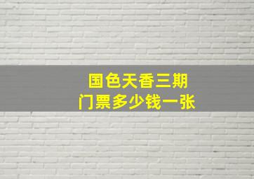 国色天香三期门票多少钱一张