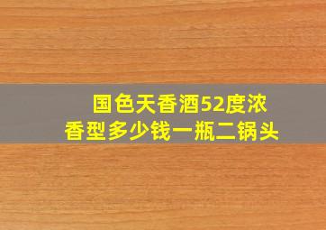 国色天香酒52度浓香型多少钱一瓶二锅头