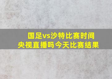 国足vs沙特比赛时间央视直播吗今天比赛结果