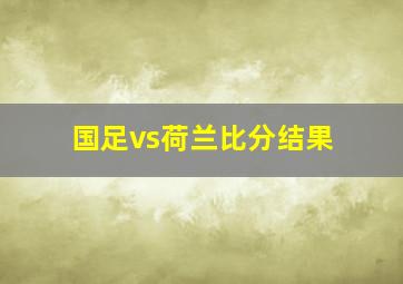 国足vs荷兰比分结果