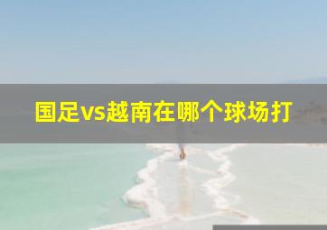 国足vs越南在哪个球场打