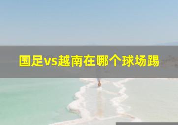 国足vs越南在哪个球场踢