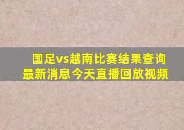 国足vs越南比赛结果查询最新消息今天直播回放视频