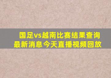 国足vs越南比赛结果查询最新消息今天直播视频回放