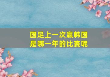 国足上一次赢韩国是哪一年的比赛呢