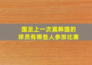 国足上一次赢韩国的球员有哪些人参加比赛