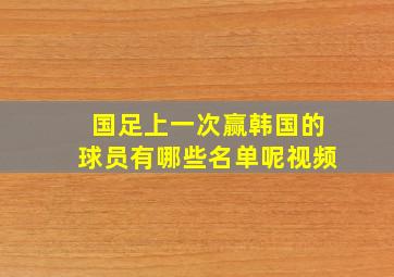 国足上一次赢韩国的球员有哪些名单呢视频